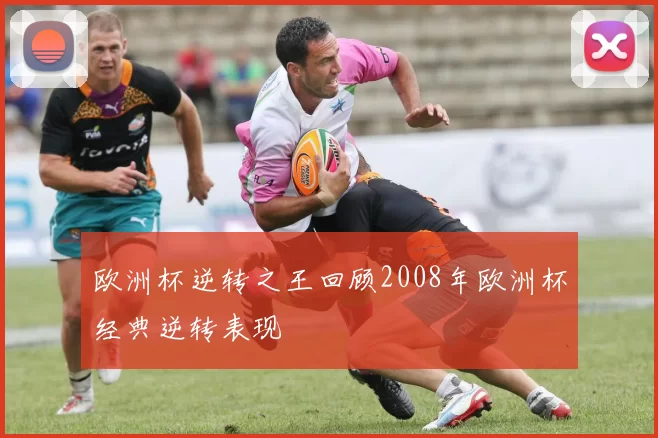 欧洲杯逆转之王回顾2008年欧洲杯经典逆转表现