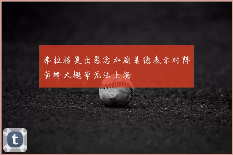 弗拉格复出悬念加剧基德表示对阵黄蜂大概率无法上场