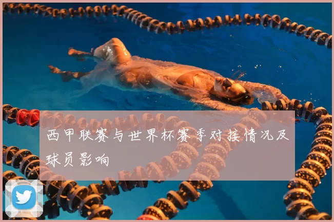 西甲联赛与世界杯赛季对接情况及球员影响