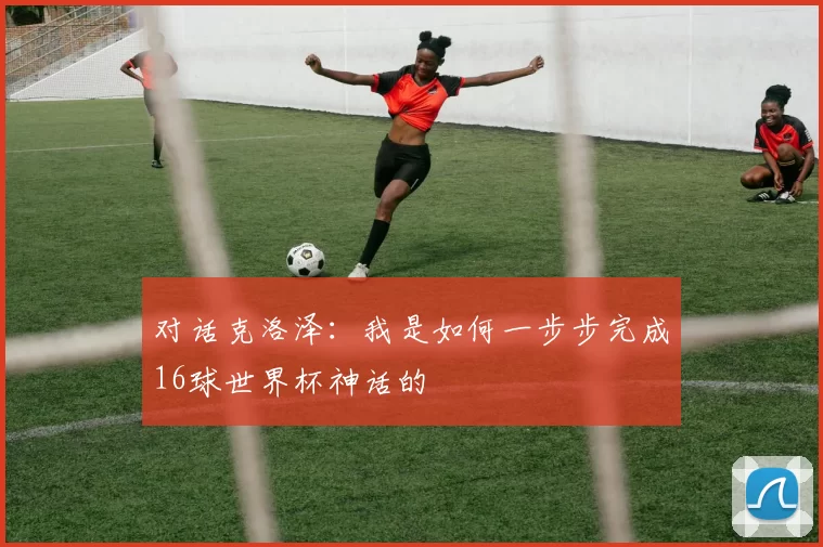 对话克洛泽：我是如何一步步完成16球世界杯神话的