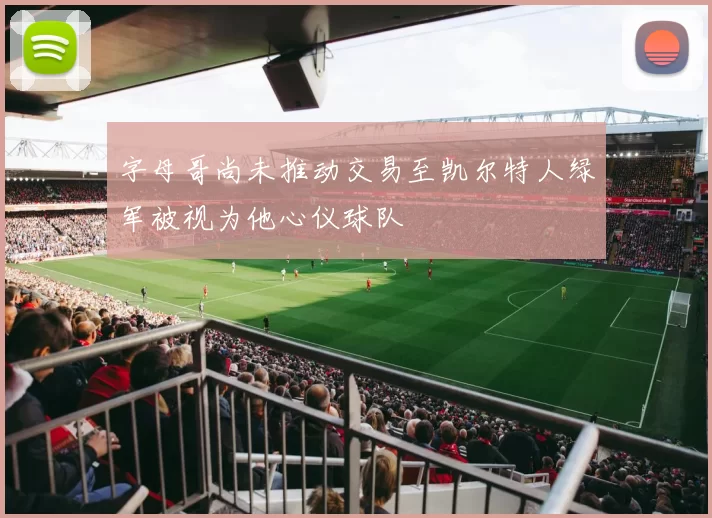 字母哥尚未推动交易至凯尔特人绿军被视为他心仪球队