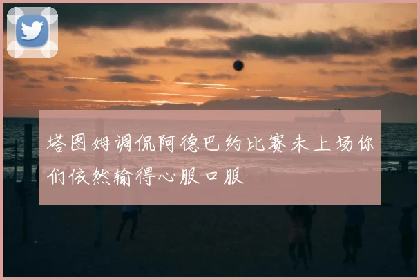 塔图姆调侃阿德巴约比赛未上场你们依然输得心服口服