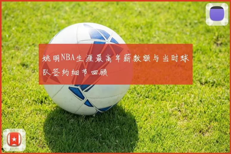 姚明NBA生涯最高年薪数额与当时球队签约细节回顾