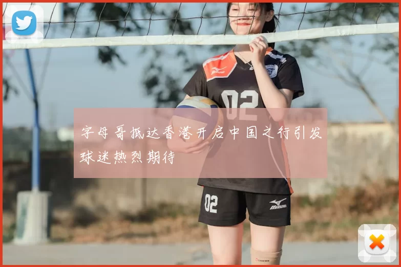 字母哥抵达香港开启中国之行引发球迷热烈期待