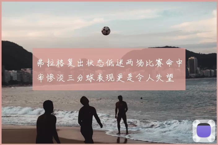 弗拉格复出状态低迷两场比赛命中率惨淡三分球表现更是令人失望