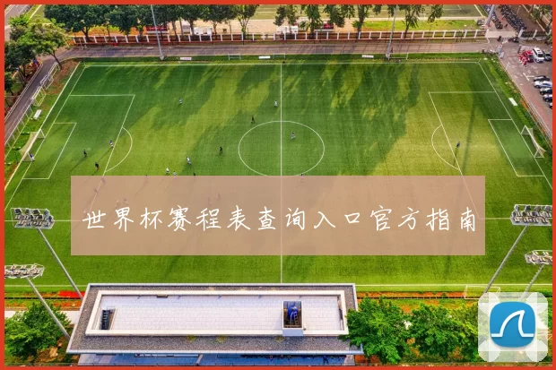 世界杯赛程表查询入口官方指南