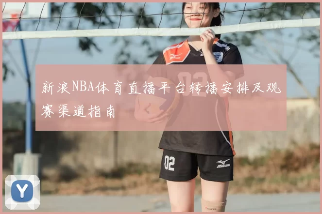 新浪NBA体育直播平台转播安排及观赛渠道指南