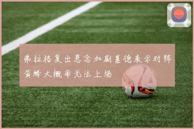 弗拉格复出悬念加剧基德表示对阵黄蜂大概率无法上场