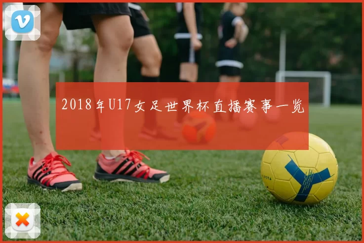 2018年U17女足世界杯直播赛事一览