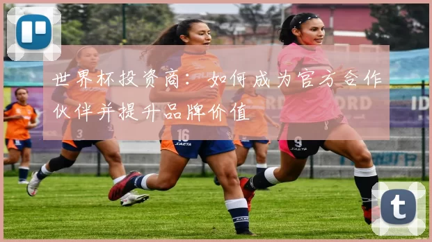 世界杯投资商:如何成为官方合作伙伴并提升品牌价值