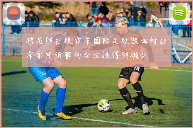 穆尼耶社媒宣布国际足联驳回特拉布宗申诉解约合法性得到确认