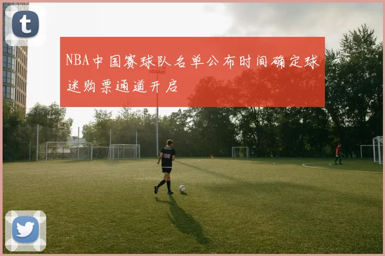 NBA中国赛球队名单公布时间确定球迷购票通道开启