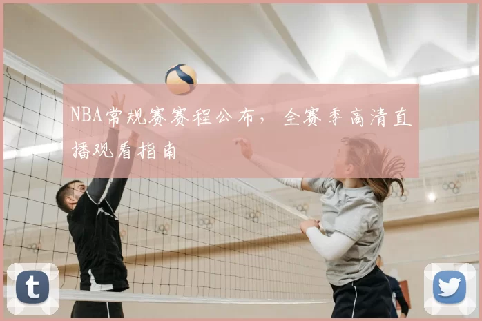 NBA常规赛赛程公布，全赛季高清直播观看指南
