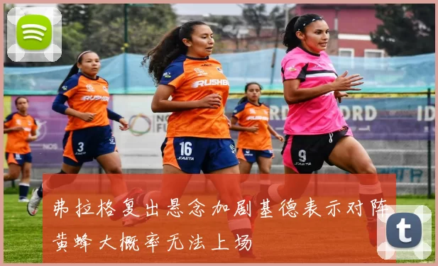 弗拉格复出悬念加剧基德表示对阵黄蜂大概率无法上场