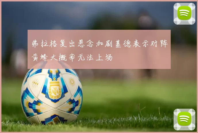 弗拉格复出悬念加剧基德表示对阵黄蜂大概率无法上场