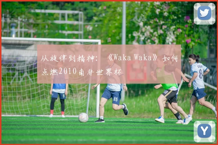 从旋律到精神：《Waka Waka》如何点燃2010南非世界杯