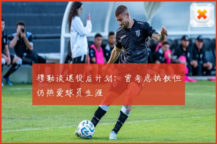 穆勒谈退役后计划：曾考虑执教但仍热爱球员生涯