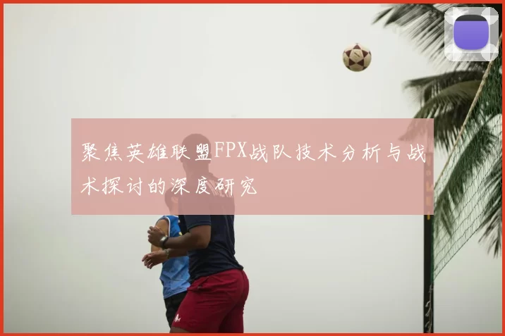 聚焦英雄联盟FPX战队技术分析与战术探讨的深度研究