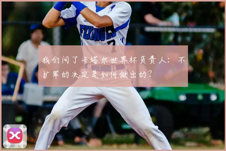 我们问了卡塔尔世界杯负责人：不扩军的决定是如何做出的？