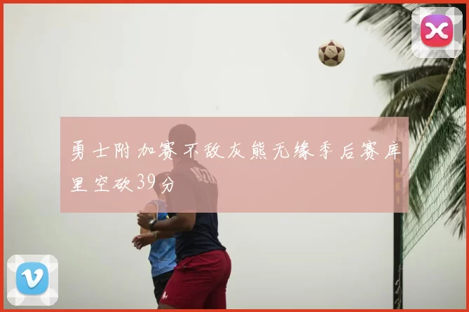 勇士附加赛不敌灰熊无缘季后赛库里空砍39分