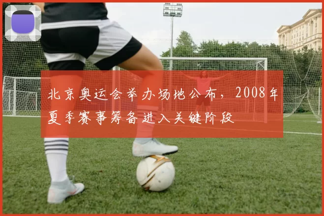 北京奥运会举办场地公布,2008年夏季赛事筹备进入关键阶段