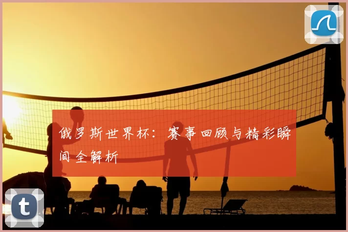 俄罗斯世界杯：赛事回顾与精彩瞬间全解析