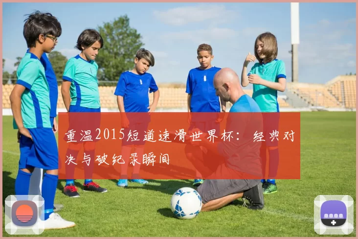 重温2015短道速滑世界杯：经典对决与破纪录瞬间