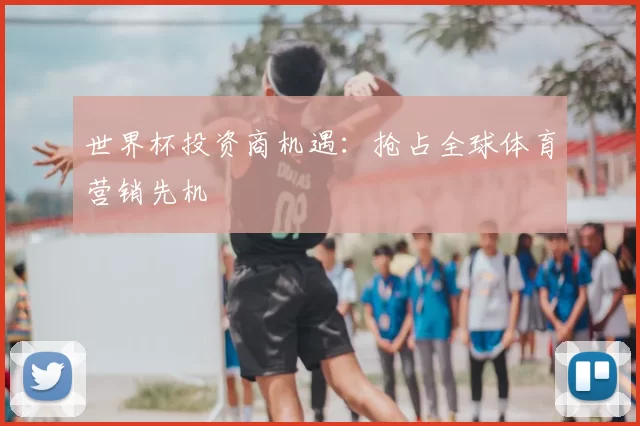 世界杯投资商机遇：抢占全球体育营销先机