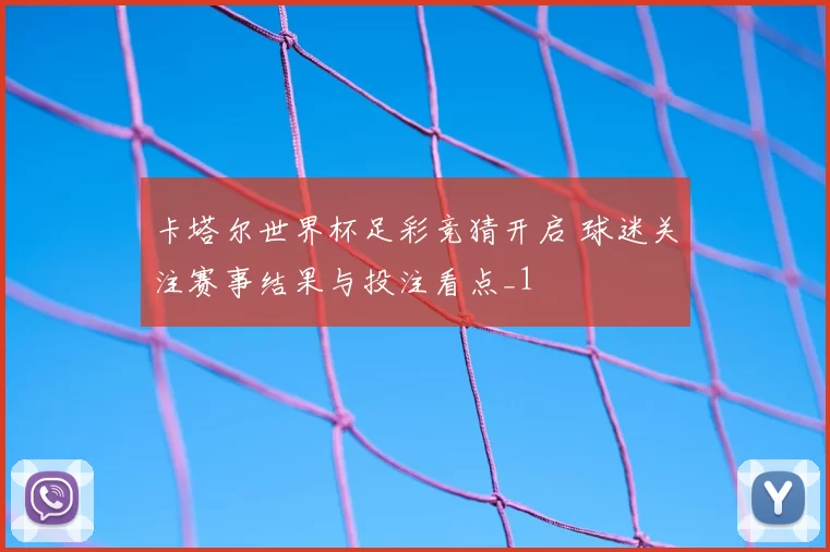 卡塔尔世界杯足彩竞猜开启 球迷关注赛事结果与投注看点_1