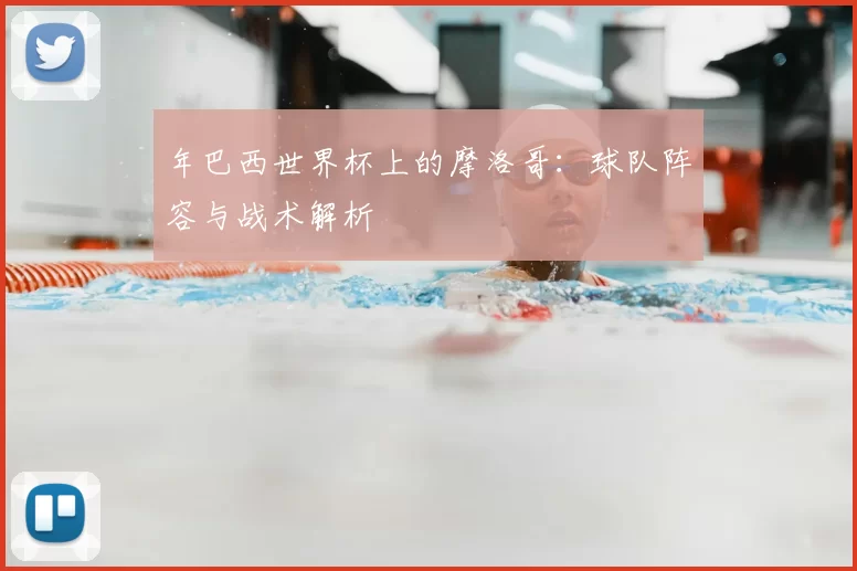 年巴西世界杯上的摩洛哥：球队阵容与战术解析
