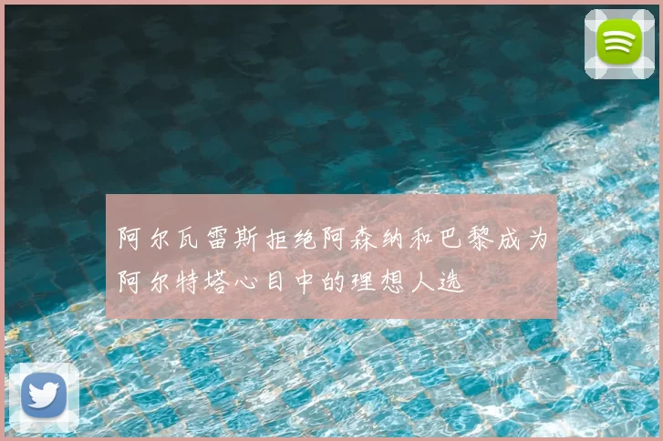 阿尔瓦雷斯拒绝阿森纳和巴黎成为阿尔特塔心目中的理想人选