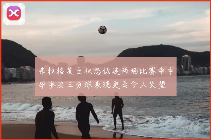 弗拉格复出状态低迷两场比赛命中率惨淡三分球表现更是令人失望