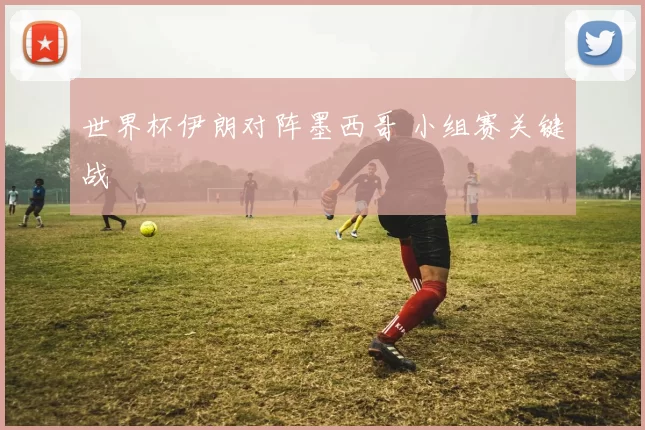 世界杯伊朗对阵墨西哥 小组赛关键战