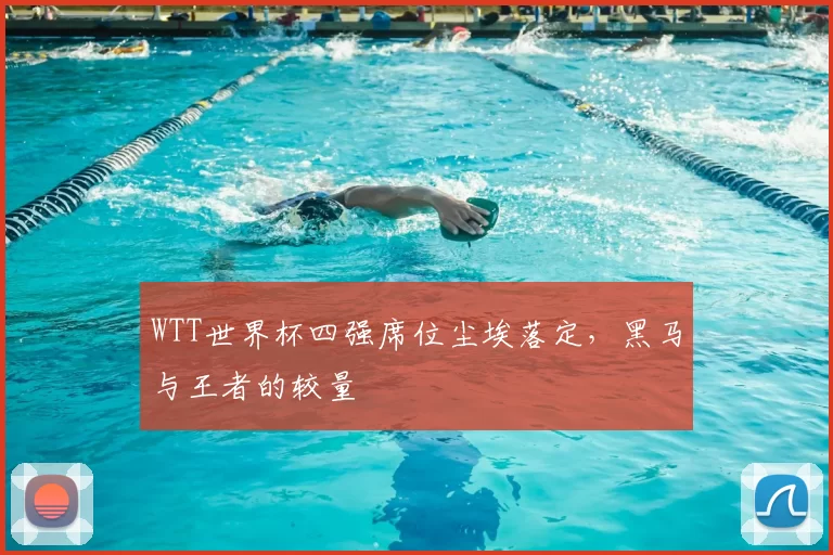 WTT世界杯四强席位尘埃落定，黑马与王者的较量