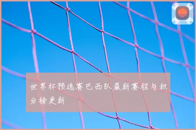 世界杯预选赛巴西队最新赛程与积分榜更新
