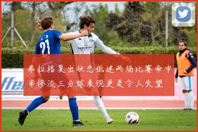 弗拉格复出状态低迷两场比赛命中率惨淡三分球表现更是令人失望