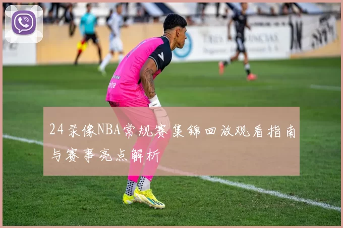 24录像NBA常规赛集锦回放观看指南与赛事亮点解析