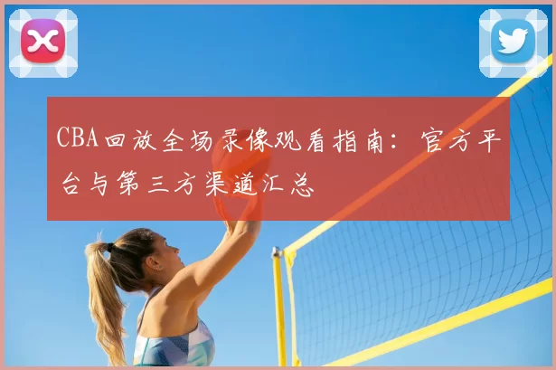 CBA回放全场录像观看指南：官方平台与第三方渠道汇总