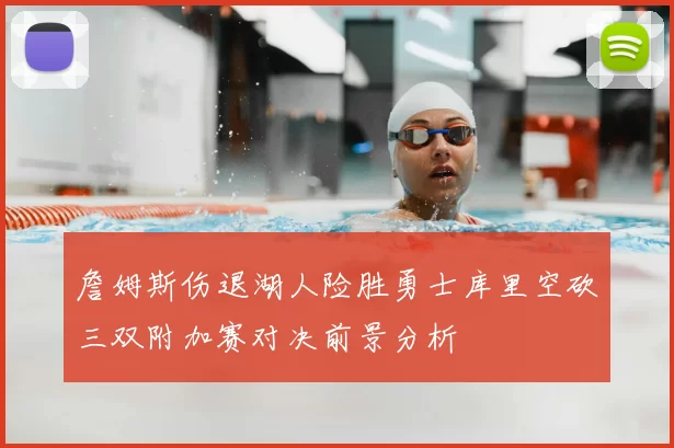 詹姆斯伤退湖人险胜勇士库里空砍三双附加赛对决前景分析