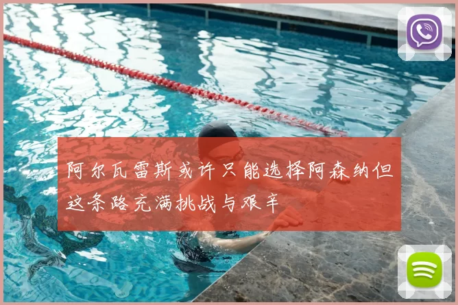 阿尔瓦雷斯或许只能选择阿森纳但这条路充满挑战与艰辛