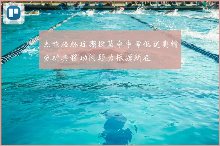 杰伦格林近期投篮命中率低迷奥特分析其移动问题为根源所在