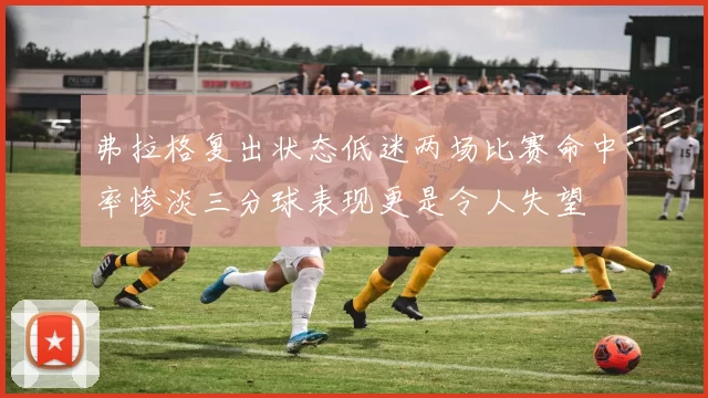 弗拉格复出状态低迷两场比赛命中率惨淡三分球表现更是令人失望